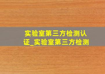 实验室第三方检测认证_实验室第三方检测