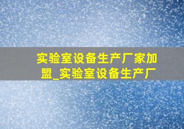 实验室设备生产厂家加盟_实验室设备生产厂