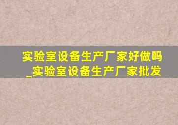 实验室设备生产厂家好做吗_实验室设备生产厂家批发