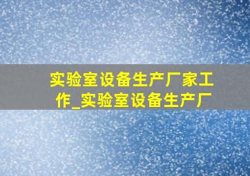 实验室设备生产厂家工作_实验室设备生产厂