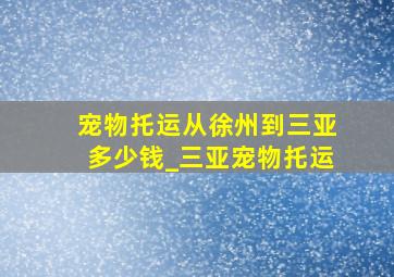 宠物托运从徐州到三亚多少钱_三亚宠物托运