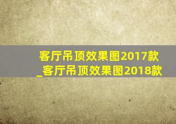 客厅吊顶效果图2017款_客厅吊顶效果图2018款