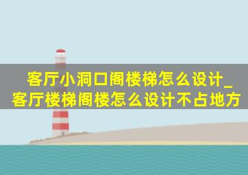 客厅小洞口阁楼梯怎么设计_客厅楼梯阁楼怎么设计不占地方