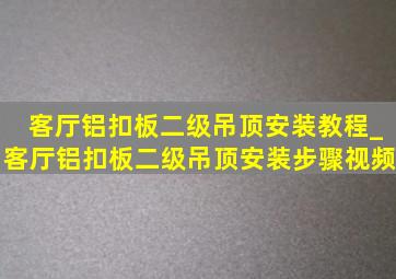 客厅铝扣板二级吊顶安装教程_客厅铝扣板二级吊顶安装步骤视频