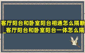 客厅阳台和卧室阳台相通怎么隔断_客厅阳台和卧室阳台一体怎么隔断