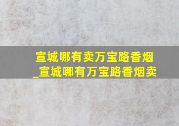 宣城哪有卖万宝路香烟_宣城哪有万宝路香烟卖