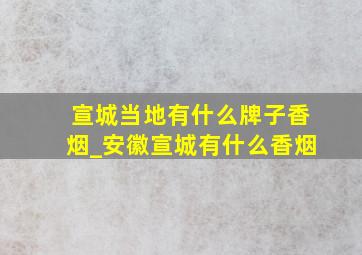 宣城当地有什么牌子香烟_安徽宣城有什么香烟