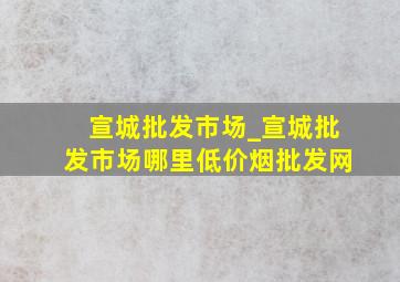 宣城批发市场_宣城批发市场哪里(低价烟批发网)