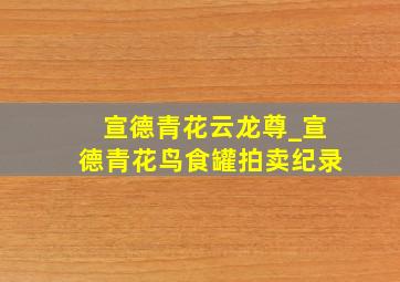 宣德青花云龙尊_宣德青花鸟食罐拍卖纪录