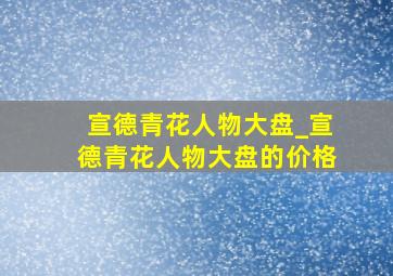 宣德青花人物大盘_宣德青花人物大盘的价格