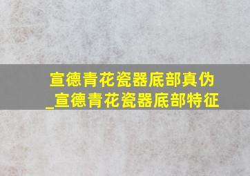 宣德青花瓷器底部真伪_宣德青花瓷器底部特征