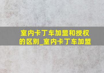 室内卡丁车加盟和授权的区别_室内卡丁车加盟