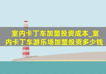 室内卡丁车加盟投资成本_室内卡丁车游乐场加盟投资多少钱