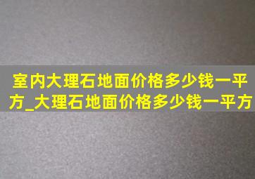 室内大理石地面价格多少钱一平方_大理石地面价格多少钱一平方