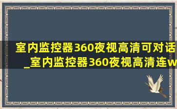 室内监控器360夜视高清可对话_室内监控器360夜视高清连wifi