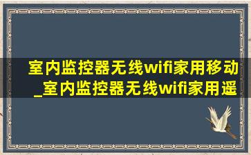 室内监控器无线wifi家用移动_室内监控器无线wifi家用遥控