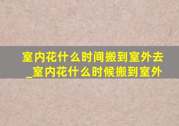 室内花什么时间搬到室外去_室内花什么时候搬到室外