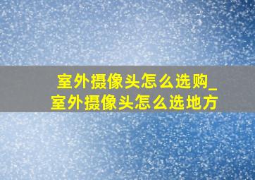 室外摄像头怎么选购_室外摄像头怎么选地方