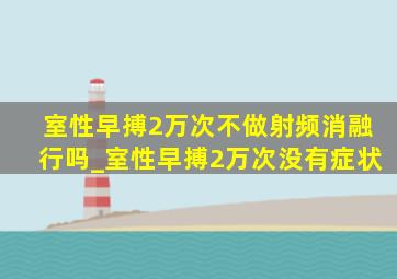 室性早搏2万次不做射频消融行吗_室性早搏2万次没有症状