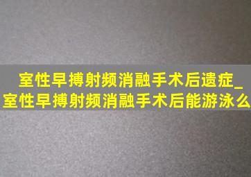 室性早搏射频消融手术后遗症_室性早搏射频消融手术后能游泳么