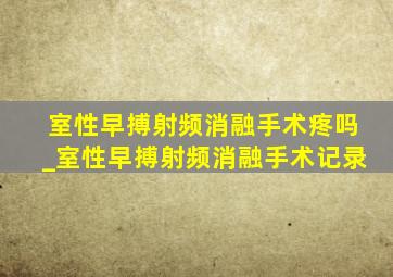 室性早搏射频消融手术疼吗_室性早搏射频消融手术记录