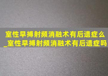 室性早搏射频消融术有后遗症么_室性早搏射频消融术有后遗症吗