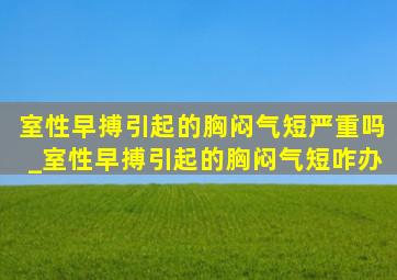 室性早搏引起的胸闷气短严重吗_室性早搏引起的胸闷气短咋办