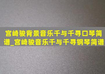 宫崎骏背景音乐千与千寻口琴简谱_宫崎骏音乐千与千寻钢琴简谱