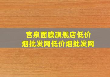 宫泉面膜旗舰店(低价烟批发网)(低价烟批发网)