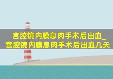 宫腔镜内膜息肉手术后出血_宫腔镜内膜息肉手术后出血几天