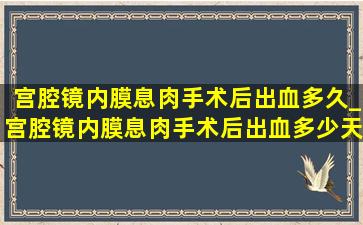 宫腔镜内膜息肉手术后出血多久_宫腔镜内膜息肉手术后出血多少天干净