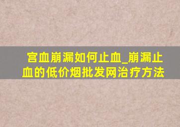 宫血崩漏如何止血_崩漏止血的(低价烟批发网)治疗方法