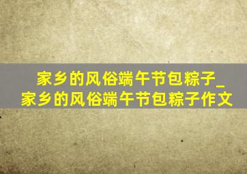 家乡的风俗端午节包粽子_家乡的风俗端午节包粽子作文