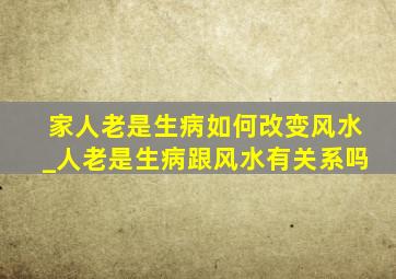 家人老是生病如何改变风水_人老是生病跟风水有关系吗