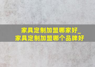 家具定制加盟哪家好_家具定制加盟哪个品牌好