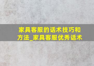 家具客服的话术技巧和方法_家具客服优秀话术