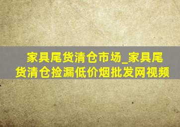 家具尾货清仓市场_家具尾货清仓捡漏(低价烟批发网)视频