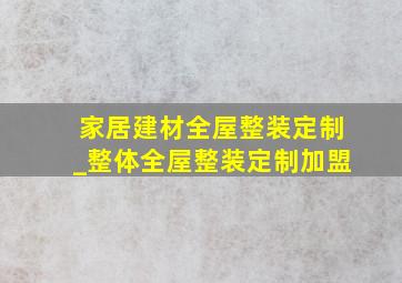 家居建材全屋整装定制_整体全屋整装定制加盟