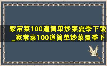 家常菜100道简单炒菜夏季下饭_家常菜100道简单炒菜夏季下饭不辣