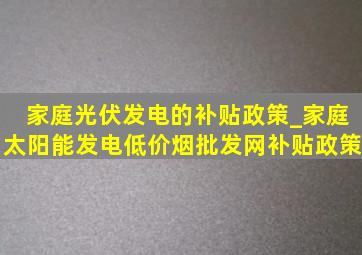 家庭光伏发电的补贴政策_家庭太阳能发电(低价烟批发网)补贴政策