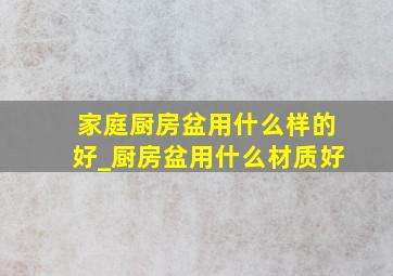 家庭厨房盆用什么样的好_厨房盆用什么材质好