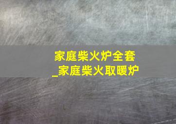 家庭柴火炉全套_家庭柴火取暖炉