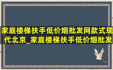 家庭楼梯扶手(低价烟批发网)款式现代北京_家庭楼梯扶手(低价烟批发网)款式现代