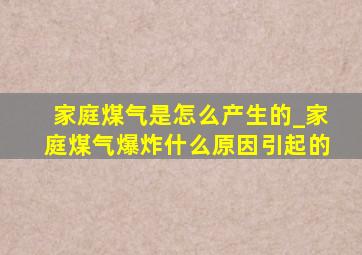 家庭煤气是怎么产生的_家庭煤气爆炸什么原因引起的