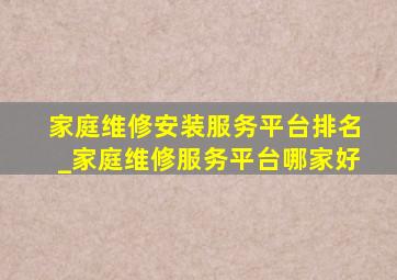 家庭维修安装服务平台排名_家庭维修服务平台哪家好