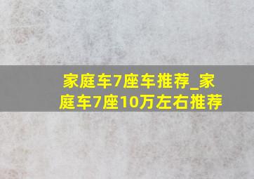 家庭车7座车推荐_家庭车7座10万左右推荐