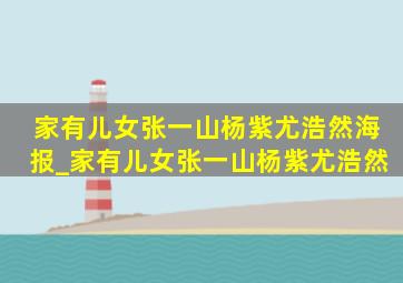 家有儿女张一山杨紫尤浩然海报_家有儿女张一山杨紫尤浩然