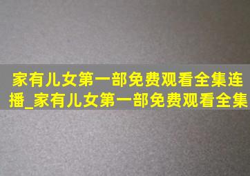 家有儿女第一部免费观看全集连播_家有儿女第一部免费观看全集