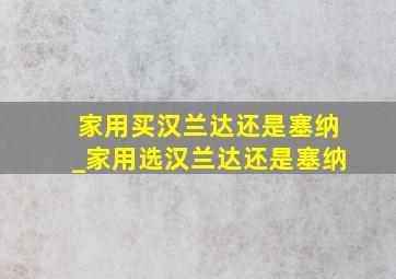 家用买汉兰达还是塞纳_家用选汉兰达还是塞纳