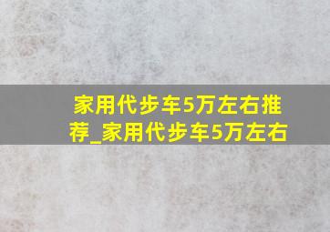 家用代步车5万左右推荐_家用代步车5万左右